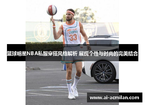 篮球明星NBA私服穿搭风格解析 展现个性与时尚的完美结合