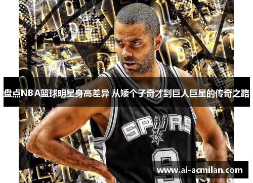 盘点NBA篮球明星身高差异 从矮个子奇才到巨人巨星的传奇之路